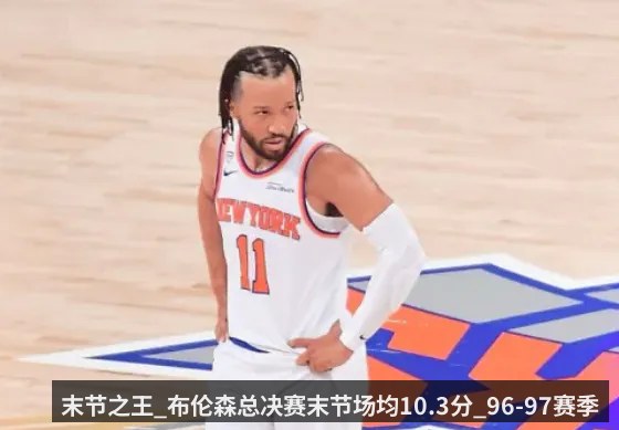末节之王_布伦森总决赛末节场均10.3分_96-97赛季以来最高